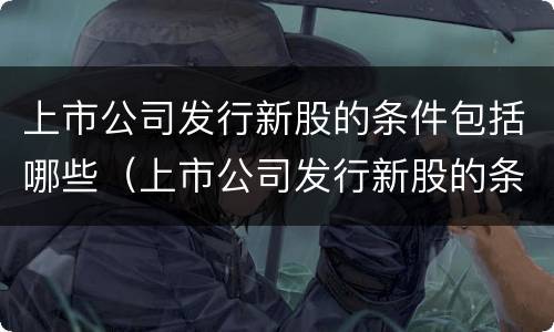 上市公司发行新股的条件包括哪些（上市公司发行新股的条件包括哪些方面）