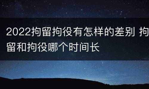 2022拘留拘役有怎样的差别 拘留和拘役哪个时间长