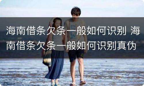海南借条欠条一般如何识别 海南借条欠条一般如何识别真伪