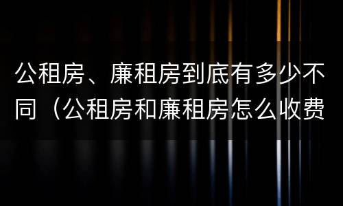 公租房、廉租房到底有多少不同（公租房和廉租房怎么收费）