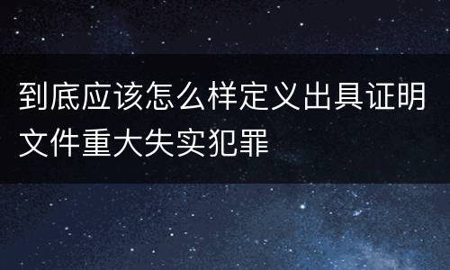到底应该怎么样定义出具证明文件重大失实犯罪