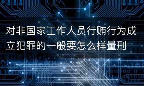 对非国家工作人员行贿行为成立犯罪的一般要怎么样量刑