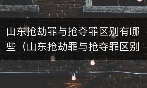 山东抢劫罪与抢夺罪区别有哪些（山东抢劫罪与抢夺罪区别有哪些呢）