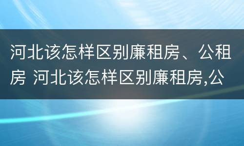 河北该怎样区别廉租房、公租房 河北该怎样区别廉租房,公租房和民宅