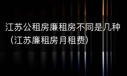 江苏公租房廉租房不同是几种（江苏廉租房月租费）