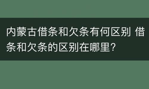 内蒙古借条和欠条有何区别 借条和欠条的区别在哪里?