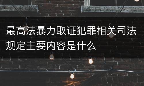 最高法暴力取证犯罪相关司法规定主要内容是什么