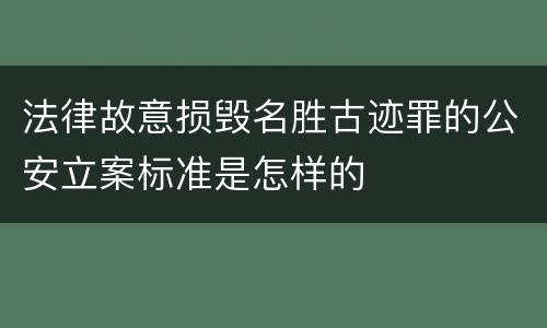 法律故意损毁名胜古迹罪的公安立案标准是怎样的