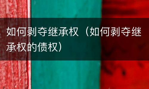 如何剥夺继承权（如何剥夺继承权的债权）