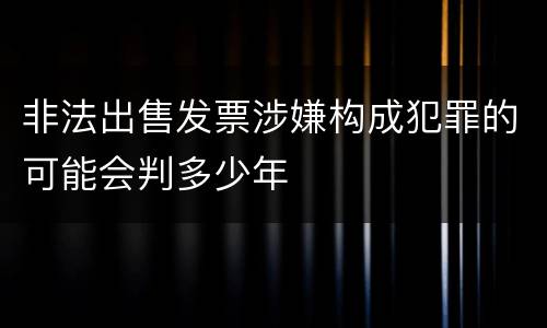 非法出售发票涉嫌构成犯罪的可能会判多少年