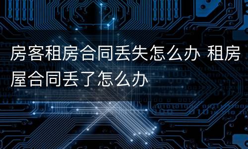 房客租房合同丢失怎么办 租房屋合同丢了怎么办