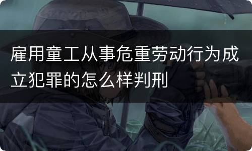雇用童工从事危重劳动行为成立犯罪的怎么样判刑