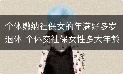 个体缴纳社保女的年满好多岁退休 个体交社保女性多大年龄退休