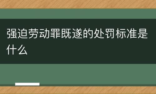 强迫劳动罪既遂的处罚标准是什么