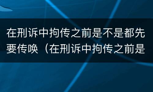 在刑诉中拘传之前是不是都先要传唤（在刑诉中拘传之前是不是都先要传唤对方）