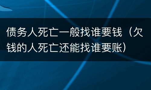 债务人死亡一般找谁要钱（欠钱的人死亡还能找谁要账）