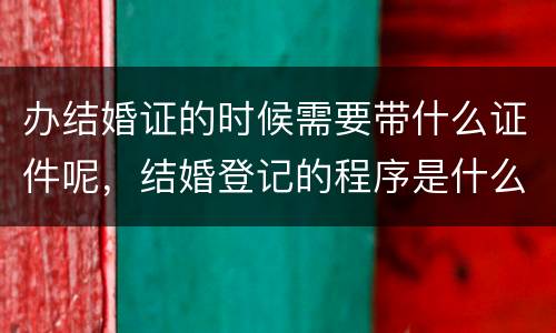 办结婚证的时候需要带什么证件呢，结婚登记的程序是什么