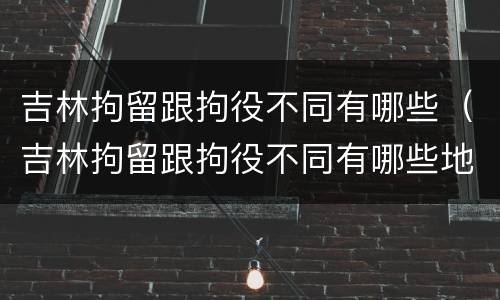 吉林拘留跟拘役不同有哪些（吉林拘留跟拘役不同有哪些地方）