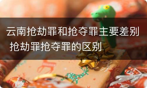 云南抢劫罪和抢夺罪主要差别 抢劫罪抢夺罪的区别