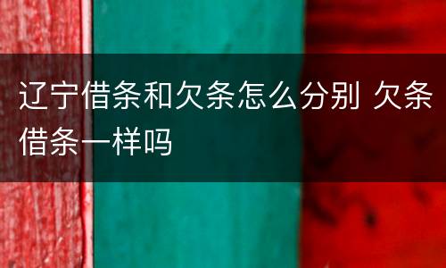 辽宁借条和欠条怎么分别 欠条借条一样吗