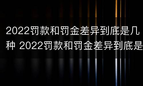 2022罚款和罚金差异到底是几种 2022罚款和罚金差异到底是几种情形