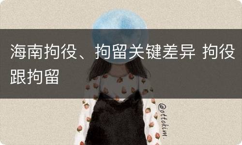 海南拘役、拘留关键差异 拘役跟拘留