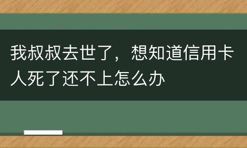 我叔叔去世了，想知道信用卡人死了还不上怎么办