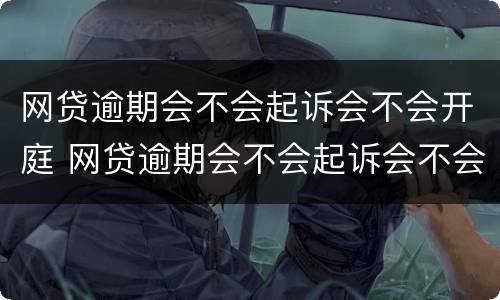 网贷逾期会不会起诉会不会开庭 网贷逾期会不会起诉会不会开庭审理