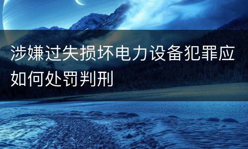 涉嫌过失损坏电力设备犯罪应如何处罚判刑