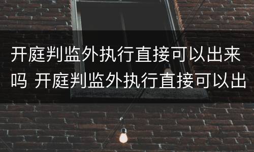 开庭判监外执行直接可以出来吗 开庭判监外执行直接可以出来吗怎么办