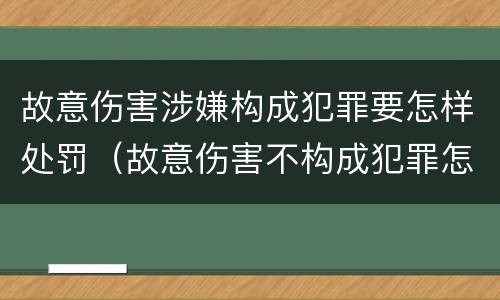 故意伤害涉嫌构成犯罪要怎样处罚（故意伤害不构成犯罪怎么处罚）