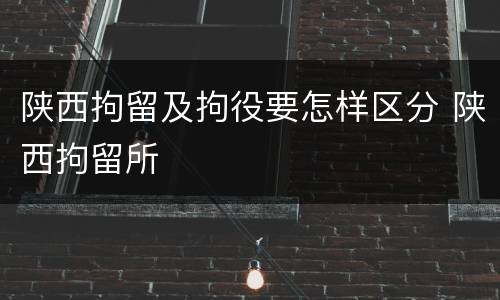 陕西拘留及拘役要怎样区分 陕西拘留所