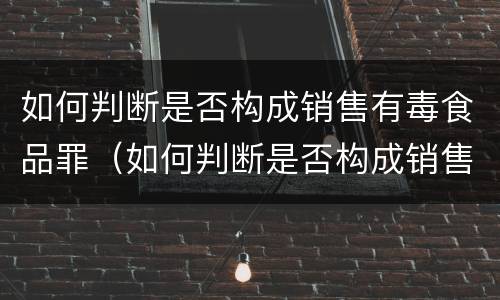 如何判断是否构成销售有毒食品罪（如何判断是否构成销售有毒食品罪呢）