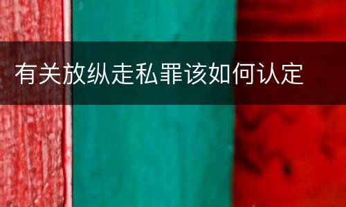 有关放纵走私罪该如何认定