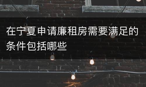 在宁夏申请廉租房需要满足的条件包括哪些