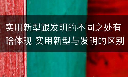 实用新型跟发明的不同之处有啥体现 实用新型与发明的区别是什么