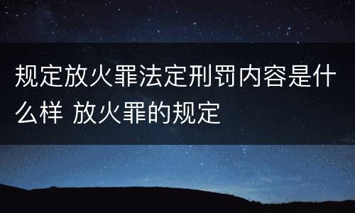 规定放火罪法定刑罚内容是什么样 放火罪的规定