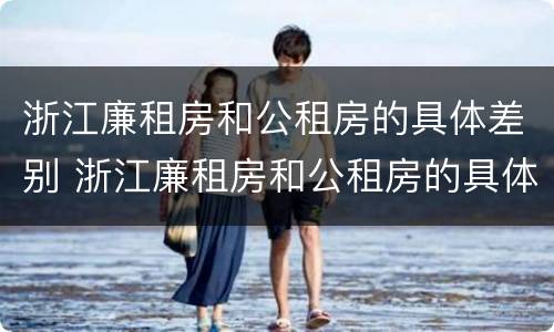 浙江廉租房和公租房的具体差别 浙江廉租房和公租房的具体差别是什么