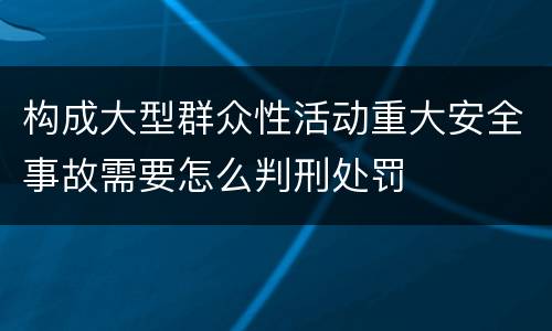 构成大型群众性活动重大安全事故需要怎么判刑处罚