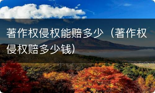 著作权侵权能赔多少（著作权侵权赔多少钱）