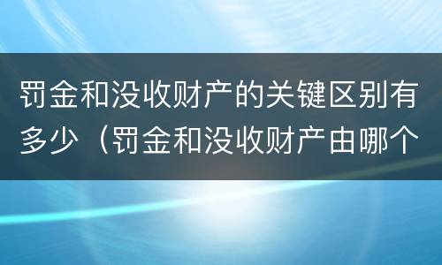 罚金和没收财产的关键区别有多少（罚金和没收财产由哪个机关执行）