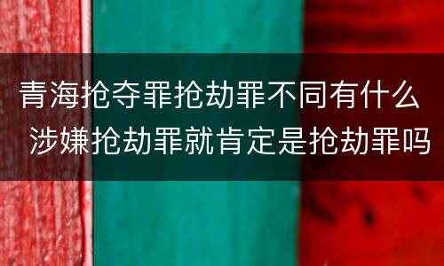 青海抢夺罪抢劫罪不同有什么 涉嫌抢劫罪就肯定是抢劫罪吗