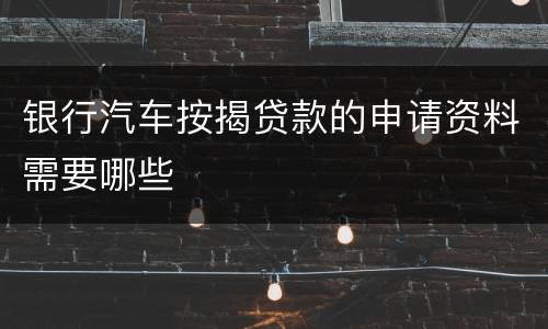 银行汽车按揭贷款的申请资料需要哪些