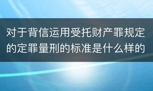 对于背信运用受托财产罪规定的定罪量刑的标准是什么样的