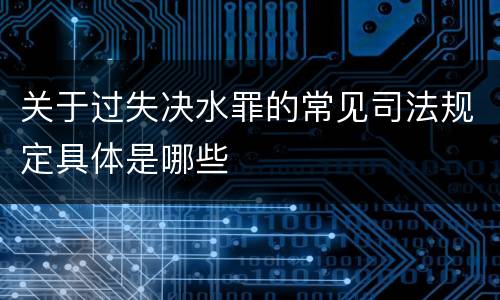 关于过失决水罪的常见司法规定具体是哪些