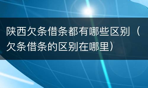 陕西欠条借条都有哪些区别（欠条借条的区别在哪里）
