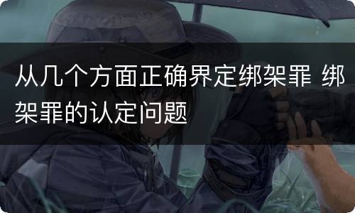 从几个方面正确界定绑架罪 绑架罪的认定问题