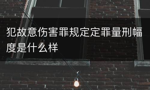 犯故意伤害罪规定定罪量刑幅度是什么样