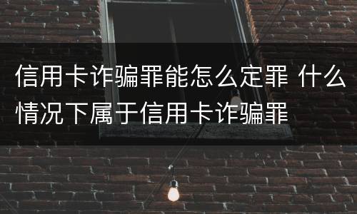 信用卡诈骗罪能怎么定罪 什么情况下属于信用卡诈骗罪
