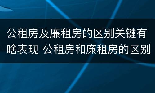 公租房及廉租房的区别关键有啥表现 公租房和廉租房的区别是啥